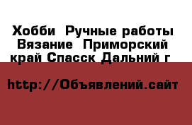 Хобби. Ручные работы Вязание. Приморский край,Спасск-Дальний г.